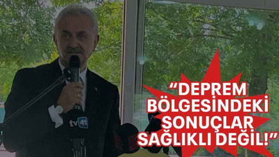 “Deprem bölgesindeki sonuçlar sağlıklı değil!”